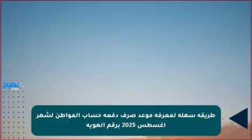 طريقة سهلة لمعرفة موعد صرف دفعة حساب المواطن لشهر أغسطس 2025 برقم الهوية